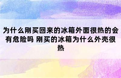 为什么刚买回来的冰箱外面很热的会有危险吗 刚买的冰箱为什么外壳很热